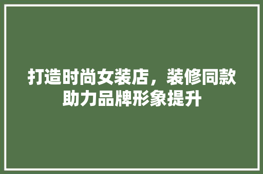 打造时尚女装店，装修同款助力品牌形象提升 木雕艺术