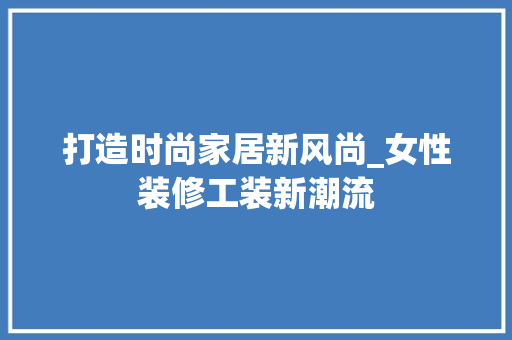 打造时尚家居新风尚_女性装修工装新潮流