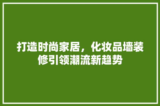 打造时尚家居，化妆品墙装修引领潮流新趋势 地板材料
