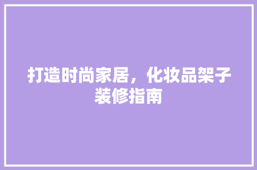 打造时尚家居，化妆品架子装修指南 现代风格装饰