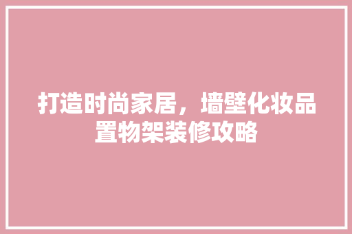 打造时尚家居，墙壁化妆品置物架装修攻略