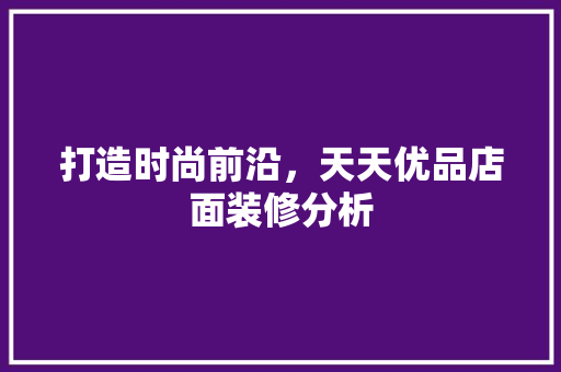 打造时尚前沿，天天优品店面装修分析 卧室装修
