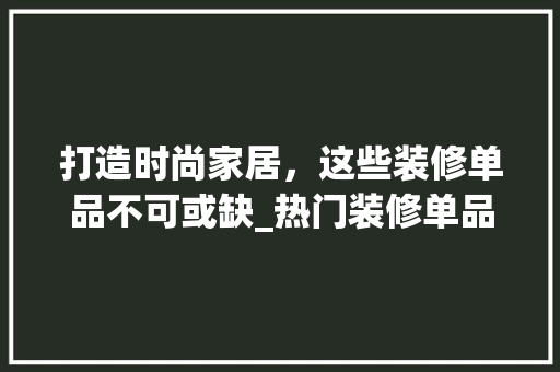 打造时尚家居，这些装修单品不可或缺_热门装修单品大盘点 现代风格装饰