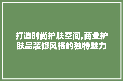 打造时尚护肤空间,商业护肤品装修风格的独特魅力 客厅装修