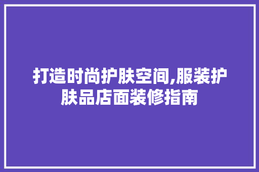 打造时尚护肤空间,服装护肤品店面装修指南 家居装修
