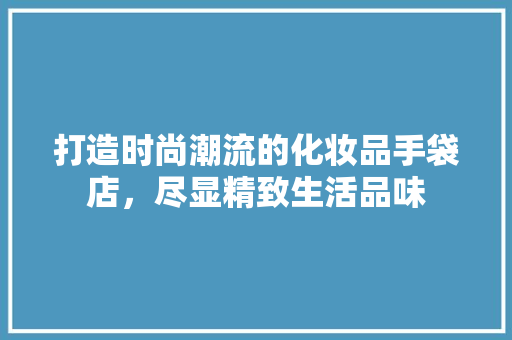 打造时尚潮流的化妆品手袋店，尽显精致生活品味