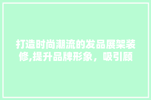 打造时尚潮流的发品展架装修,提升品牌形象，吸引顾客眼球