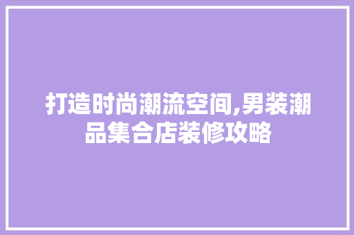 打造时尚潮流空间,男装潮品集合店装修攻略 室内设计
