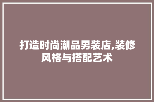 打造时尚潮品男装店,装修风格与搭配艺术 木雕艺术