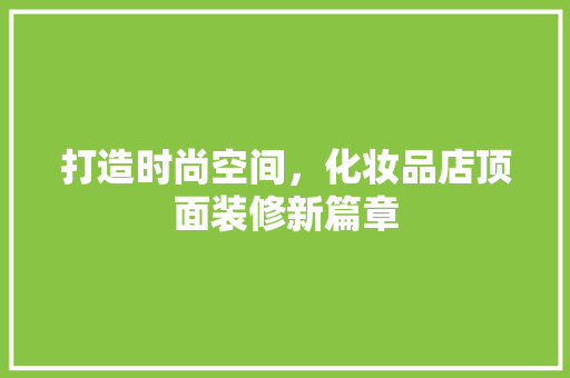 打造时尚空间，化妆品店顶面装修新篇章 地板材料