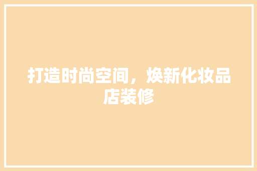 打造时尚空间，焕新化妆品店装修 木雕艺术