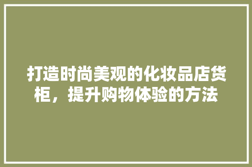 打造时尚美观的化妆品店货柜，提升购物体验的方法