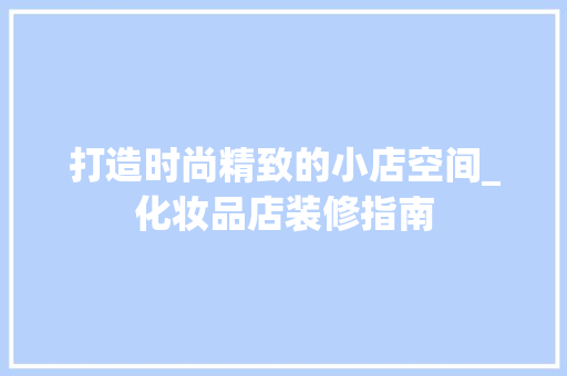 打造时尚精致的小店空间_化妆品店装修指南 木雕艺术