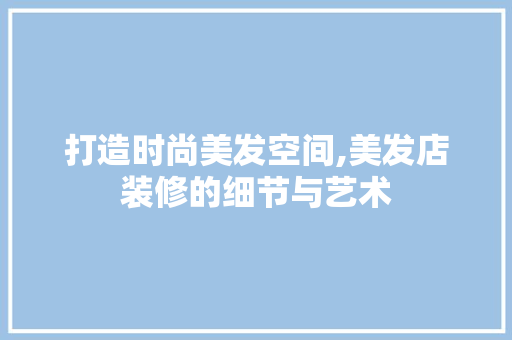 打造时尚美发空间,美发店装修的细节与艺术