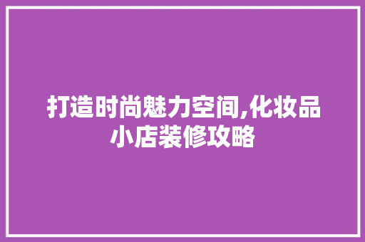 打造时尚魅力空间,化妆品小店装修攻略 室内设计