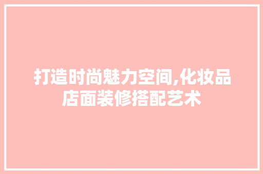 打造时尚魅力空间,化妆品店面装修搭配艺术 室内设计