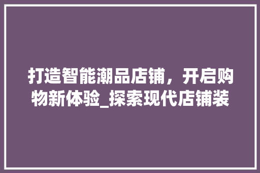 打造智能潮品店铺，开启购物新体验_探索现代店铺装修风格 地板材料