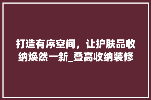 打造有序空间，让护肤品收纳焕然一新_叠高收纳装修攻略 木雕艺术