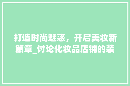 打造时尚魅惑，开启美妆新篇章_讨论化妆品店铺的装修风格 软装设计