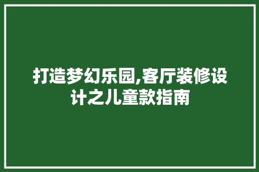 打造梦幻乐园,客厅装修设计之儿童款指南 软装设计