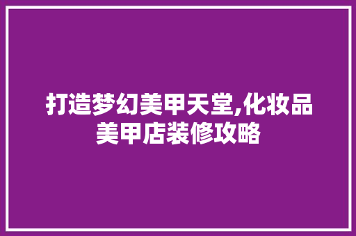 打造梦幻美甲天堂,化妆品美甲店装修攻略 室内设计