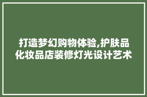 打造梦幻购物体验,护肤品化妆品店装修灯光设计艺术 家居装修
