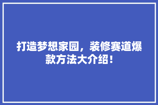 打造梦想家园，装修赛道爆款方法大介绍！ 现代风格装饰
