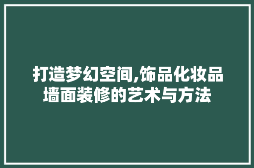 打造梦幻空间,饰品化妆品墙面装修的艺术与方法 客厅装修