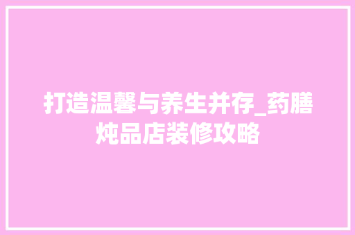 打造温馨与养生并存_药膳炖品店装修攻略 室内设计