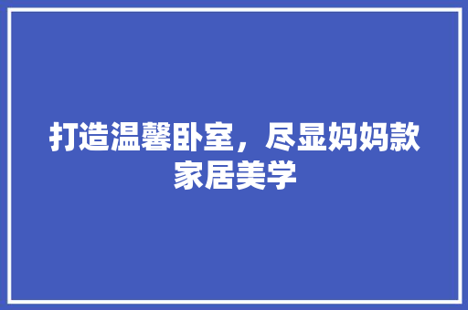 打造温馨卧室，尽显妈妈款家居美学 地板材料