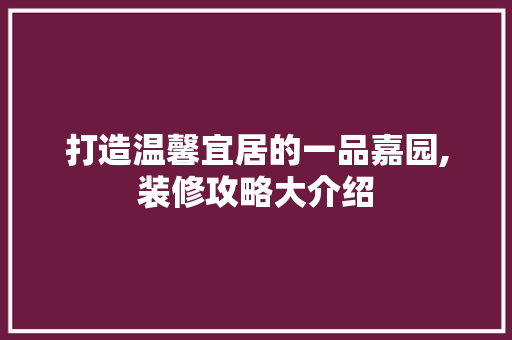 打造温馨宜居的一品嘉园,装修攻略大介绍 软装设计