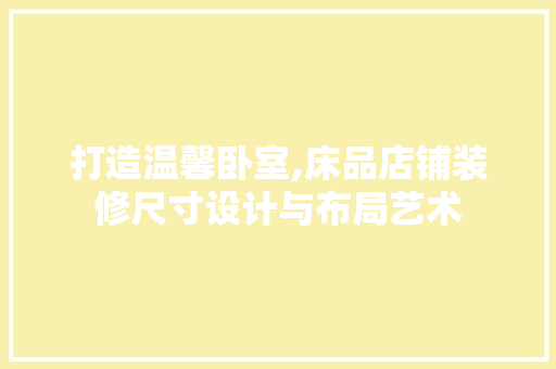 打造温馨卧室,床品店铺装修尺寸设计与布局艺术