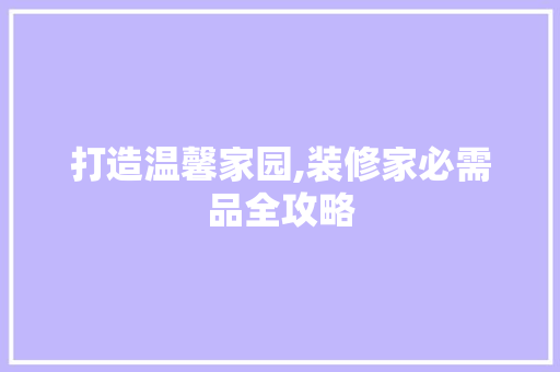 打造温馨家园,装修家必需品全攻略