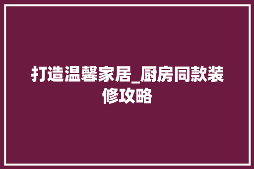 打造温馨家居_厨房同款装修攻略 室内设计