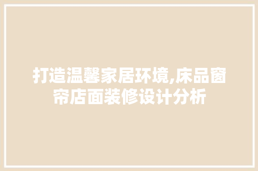 打造温馨家居环境,床品窗帘店面装修设计分析 地板材料