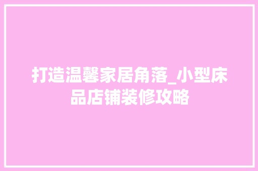 打造温馨家居角落_小型床品店铺装修攻略 软装设计