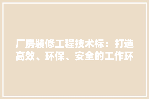 厂房装修工程技术标：打造高效、环保、安全的工作环境 家居装修