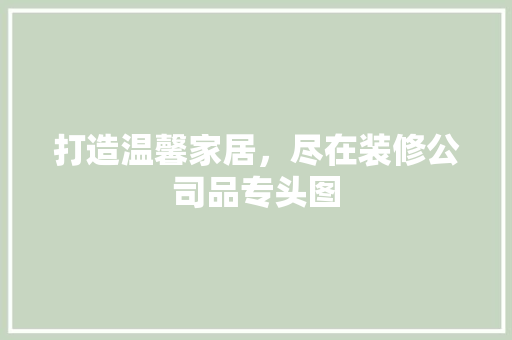 打造温馨家居，尽在装修公司品专头图 家居装修