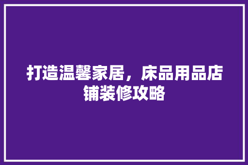 打造温馨家居，床品用品店铺装修攻略 木雕艺术