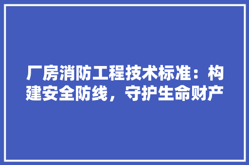 厂房消防工程技术标准：构建安全防线，守护生命财产安全