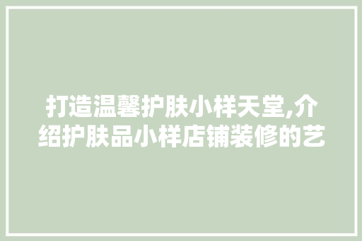 打造温馨护肤小样天堂,介绍护肤品小样店铺装修的艺术与科学 室内设计