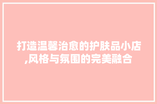 打造温馨治愈的护肤品小店,风格与氛围的完美融合 卧室装修