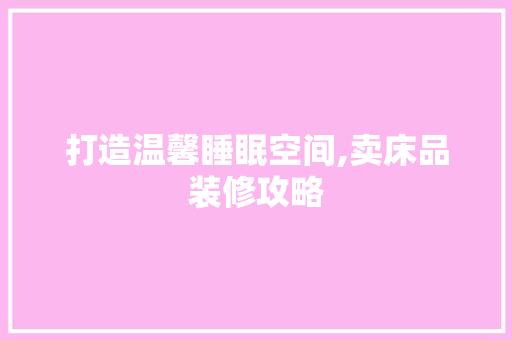 打造温馨睡眠空间,卖床品装修攻略 卧室装修