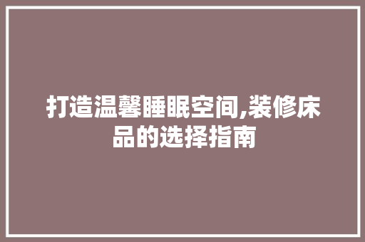 打造温馨睡眠空间,装修床品的选择指南 室内设计