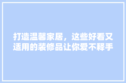 打造温馨家居，这些好看又适用的装修品让你爱不释手 木雕艺术
