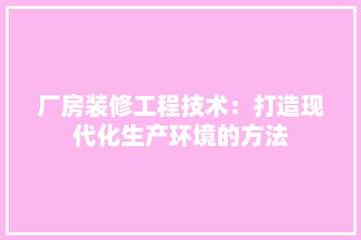 厂房装修工程技术：打造现代化生产环境的方法 家居装修