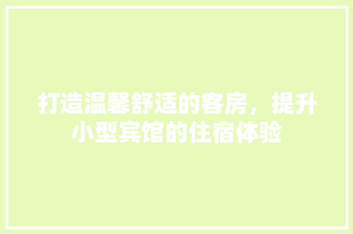 打造温馨舒适的客房，提升小型宾馆的住宿体验