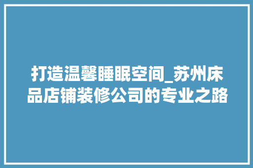 打造温馨睡眠空间_苏州床品店铺装修公司的专业之路 木雕艺术