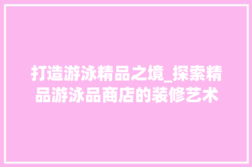 打造游泳精品之境_探索精品游泳品商店的装修艺术