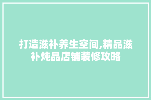 打造滋补养生空间,精品滋补炖品店铺装修攻略
